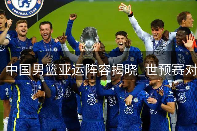 中国男篮亚运阵容揭晓 世预赛对手主力伤情引关注