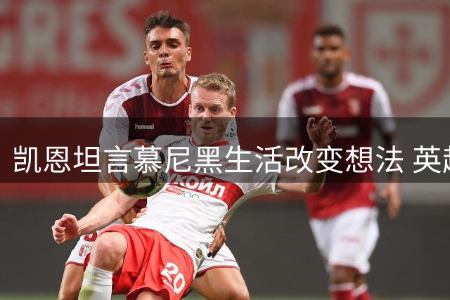凯恩坦言慕尼黑生活改变想法 英超回归意愿减弱