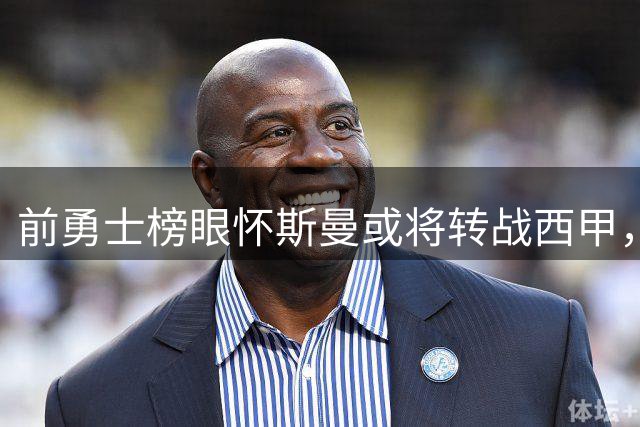 前勇士榜眼怀斯曼或将转战西甲，能否迎来职业生涯转折？