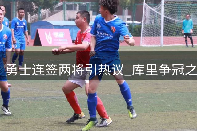 勇士连签两将引热议 库里争冠之路再添变数
