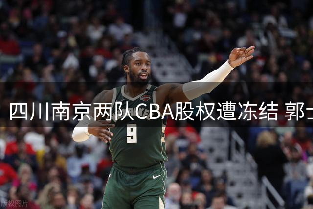 四川南京两队CBA股权遭冻结 郭士强评封闭训练 赵继伟剖析败因