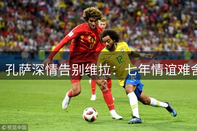 孔萨深情告别维拉：七年情谊难舍 枪手新征程启航