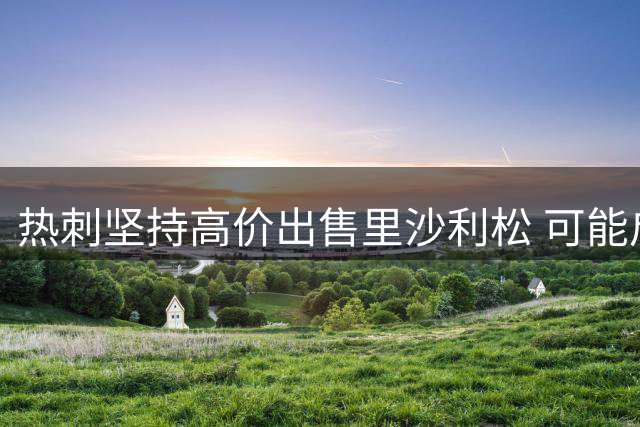 热刺坚持高价出售里沙利松 可能启动合同续约条款