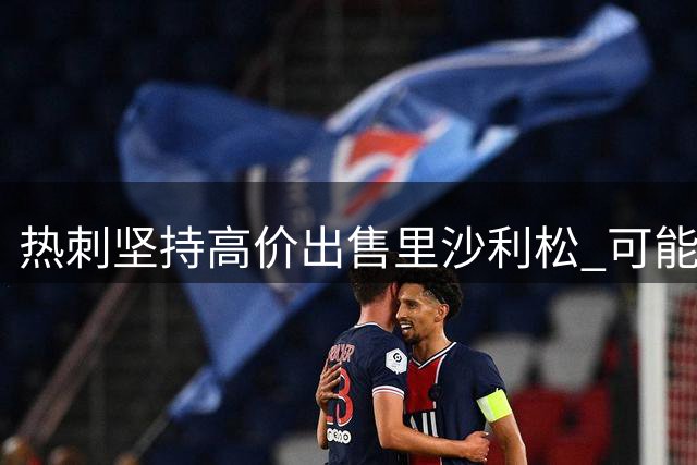 热刺坚持高价出售里沙利松 可能启动合同续约条款