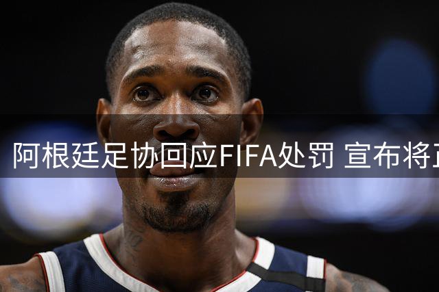 阿根廷足协回应FIFA处罚 宣布将正式提出申诉