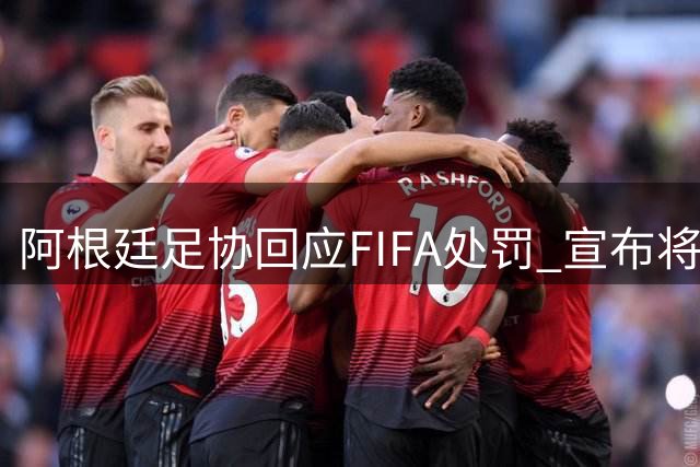 阿根廷足协回应FIFA处罚 宣布将正式提出申诉
