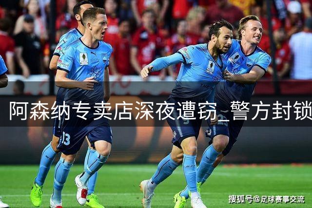 阿森纳专卖店深夜遭窃 警方封锁现场展开调查