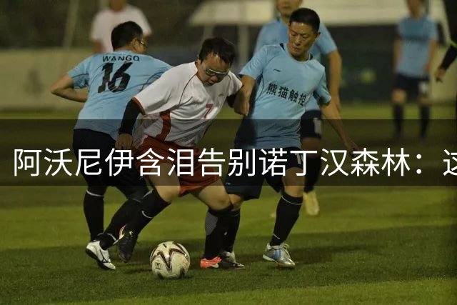 阿沃尼伊含泪告别诺丁汉森林：这里永远是我家
